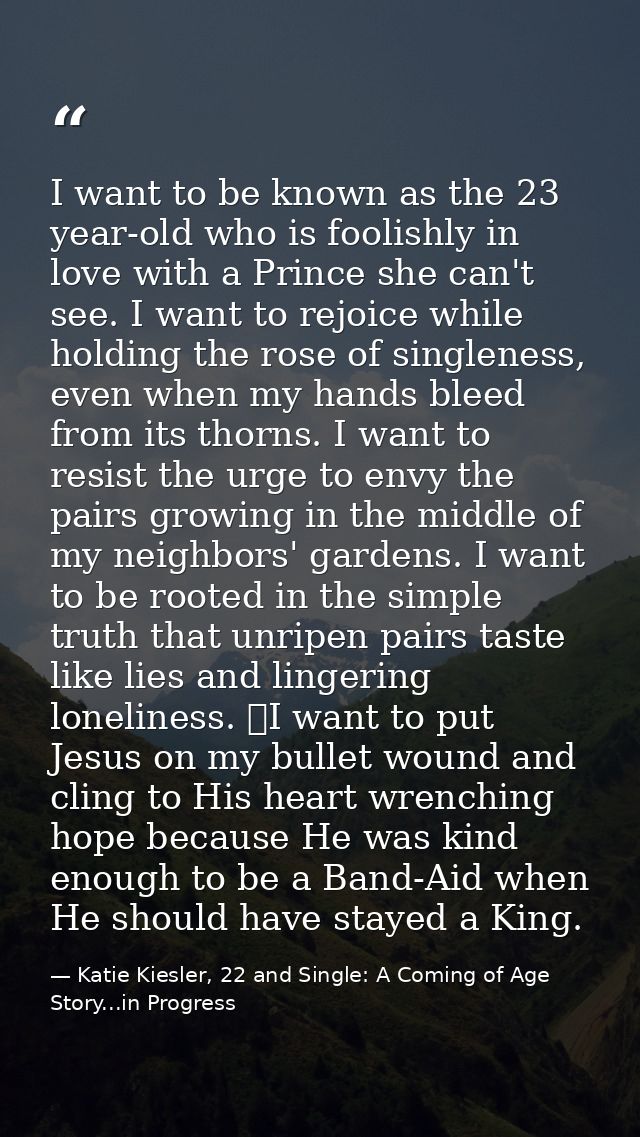 I want to be known as the 23 year-old who is foolishly in love with a Prince she can't see. I want to rejoice while hold — Katie Kiesler, 22 and Single: A Coming of Age Story...in Progress