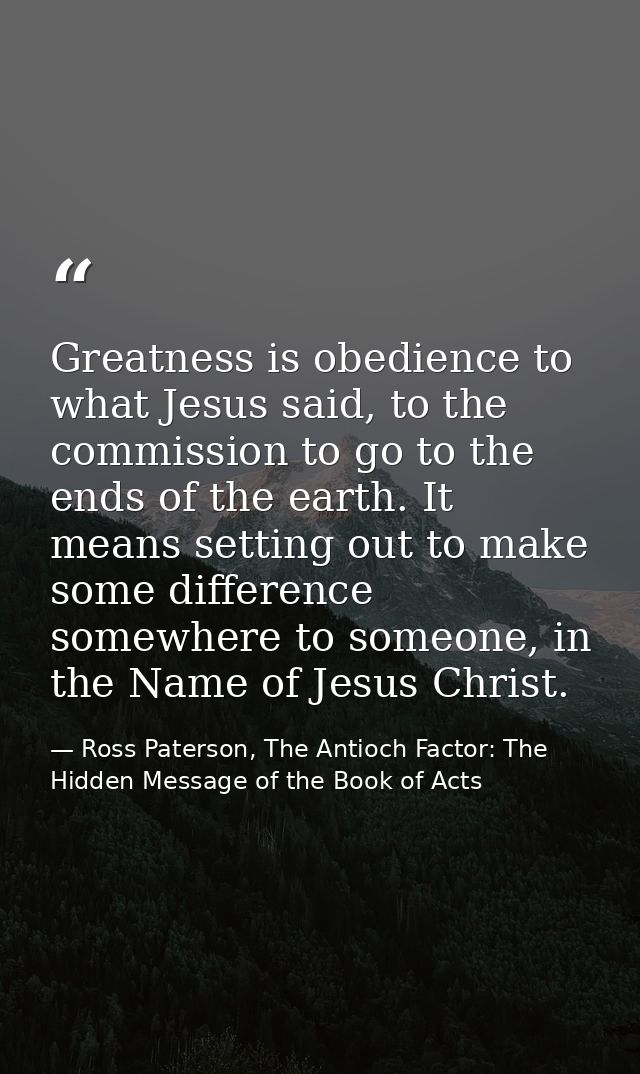 Greatness is obedience to what Jesus said, to the commission to go to the ends of the earth. It means setting out to mak — Ross Paterson, The Antioch Factor: The Hidden Message of the Book of Acts