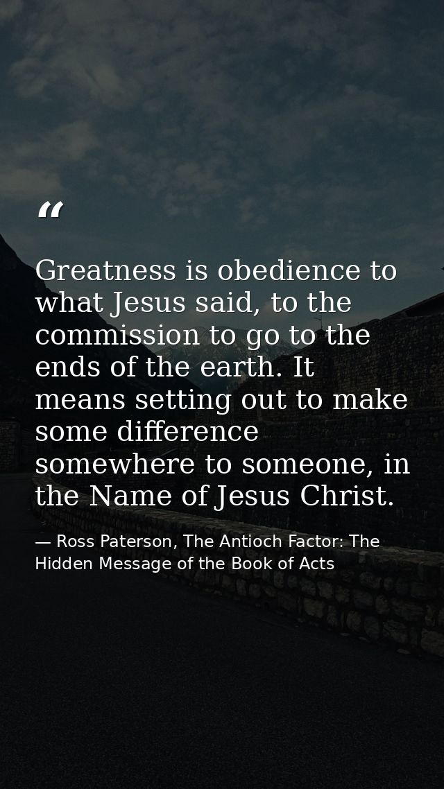 Greatness is obedience to what Jesus said, to the commission to go to the ends of the earth. It means setting out to mak — Ross Paterson, The Antioch Factor: The Hidden Message of the Book of Acts