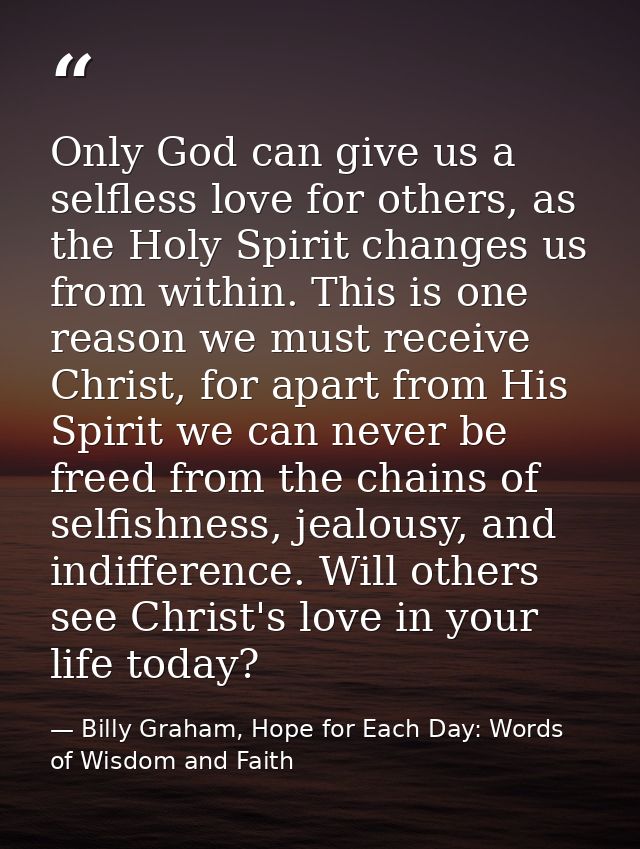 Only God can give us a selfless love for others, as the Holy Spirit changes us from within. This is one reason we must r — Billy Graham, Hope for Each Day: Words of Wisdom and Faith