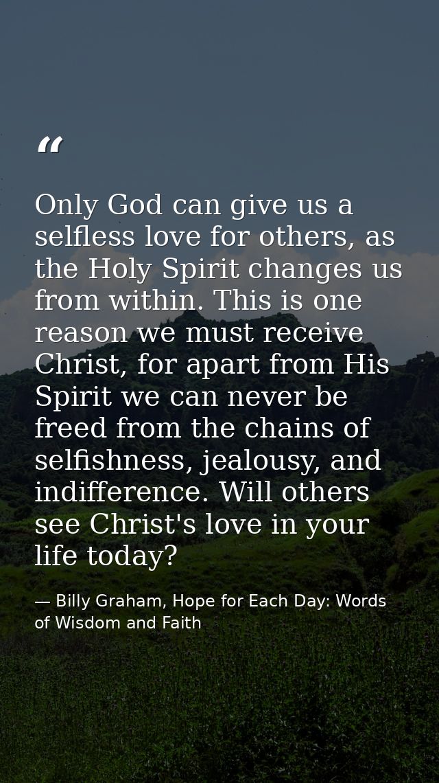 Only God can give us a selfless love for others, as the Holy Spirit changes us from within. This is one reason we must r — Billy Graham, Hope for Each Day: Words of Wisdom and Faith