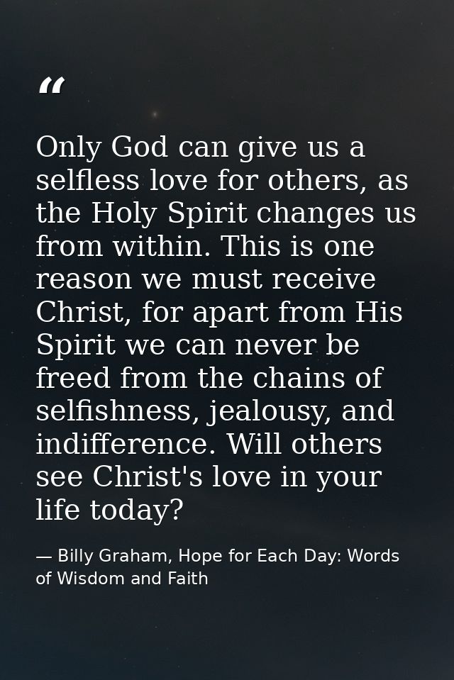 Only God can give us a selfless love for others, as the Holy Spirit changes us from within. This is one reason we must r — Billy Graham, Hope for Each Day: Words of Wisdom and Faith