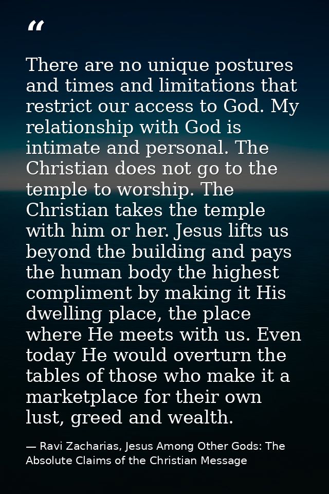 There are no unique postures and times and limitations that restrict our access to God. My relationship with God is inti — Ravi Zacharias, Jesus Among Other Gods: The Absolute Claims of the Christian Message