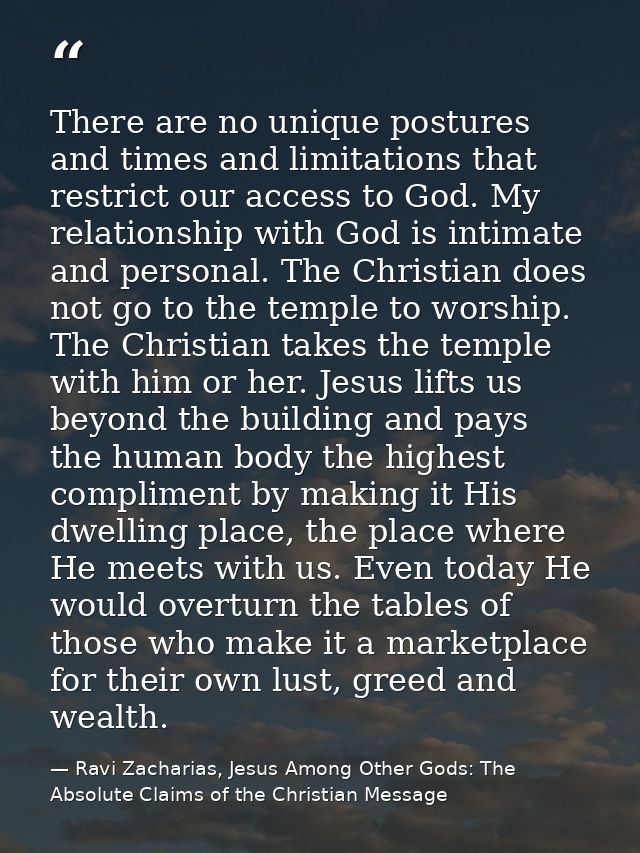 There are no unique postures and times and limitations that restrict our access to God. My relationship with God is inti — Ravi Zacharias, Jesus Among Other Gods: The Absolute Claims of the Christian Message