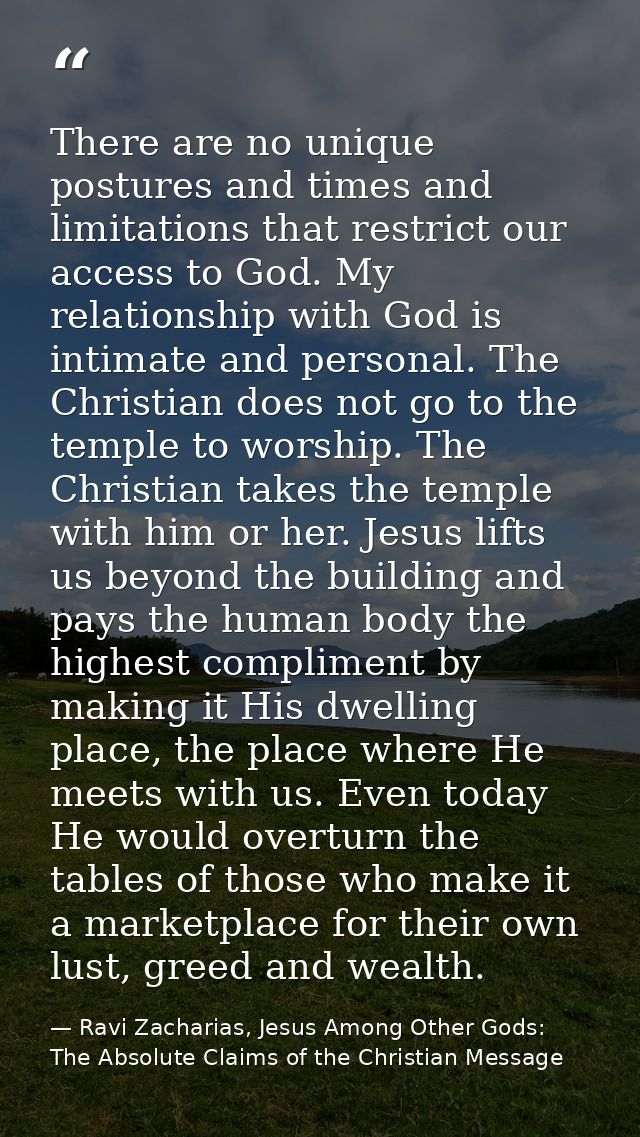 There are no unique postures and times and limitations that restrict our access to God. My relationship with God is inti — Ravi Zacharias, Jesus Among Other Gods: The Absolute Claims of the Christian Message