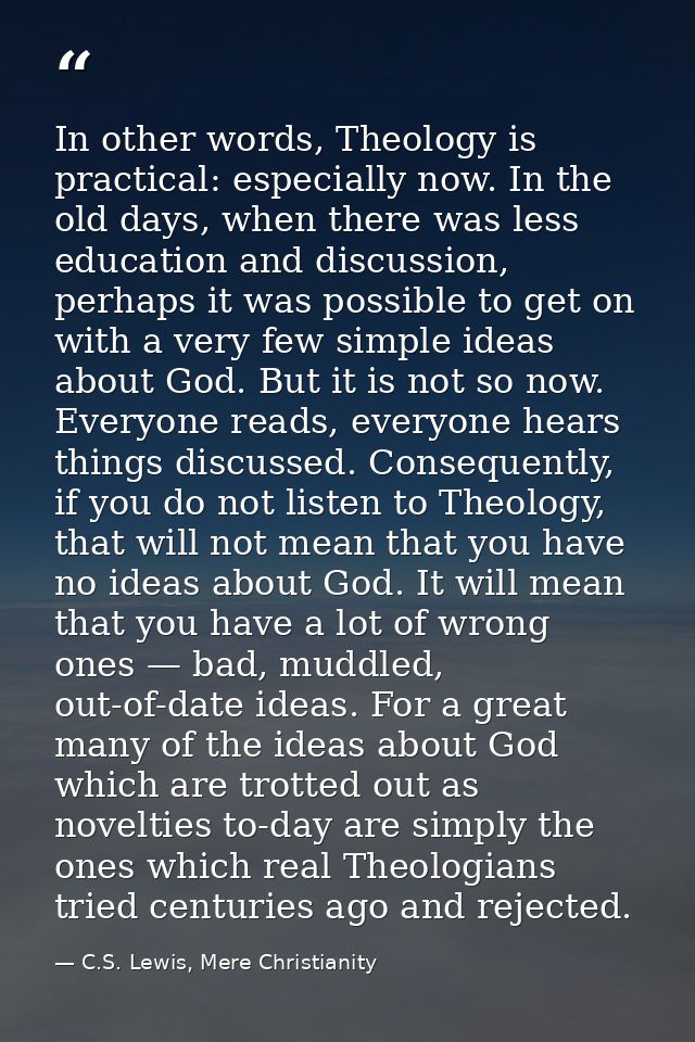 In other words, The­ol­ogy is prac­ti­cal: espe­cially now. In the old days, when there was less edu­ca­tion and dis­cus — C.S. Lewis, Mere Christianity