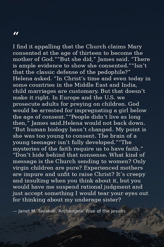 I find it appalling that the Church claims Mary consented at the age of thirteen to become the mother of God.”“But she d — Janet M. Tavakoli, Archangels: Rise of the Jesuits