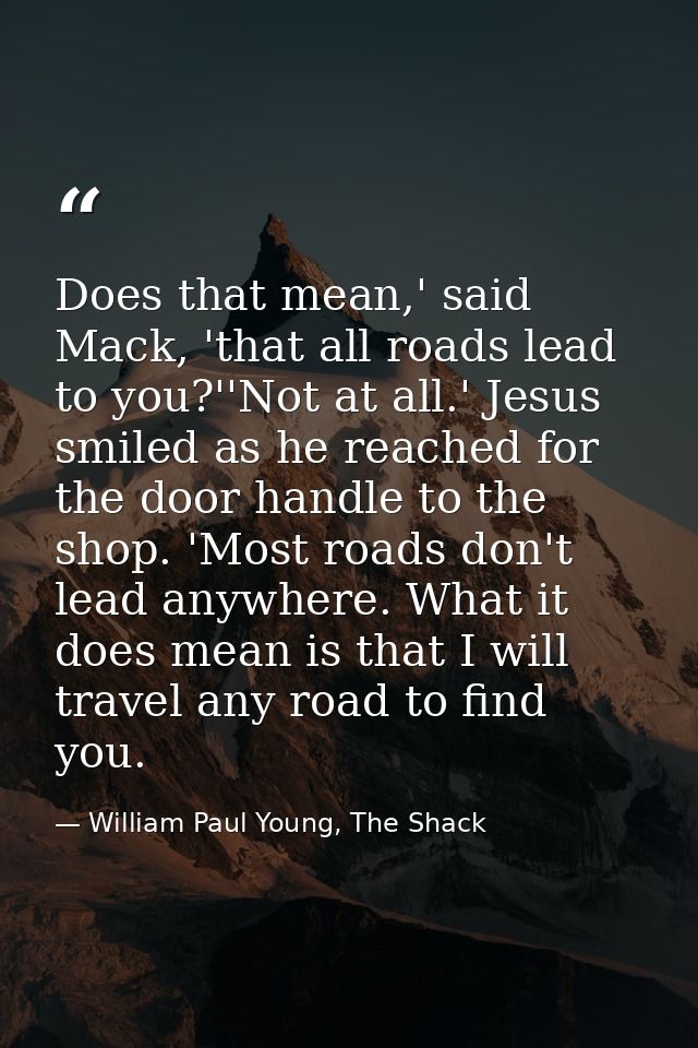 Does that mean,' said Mack, 'that all roads lead to you?''Not at all.' Jesus smiled as he reached for the door handle to — William Paul Young, The Shack