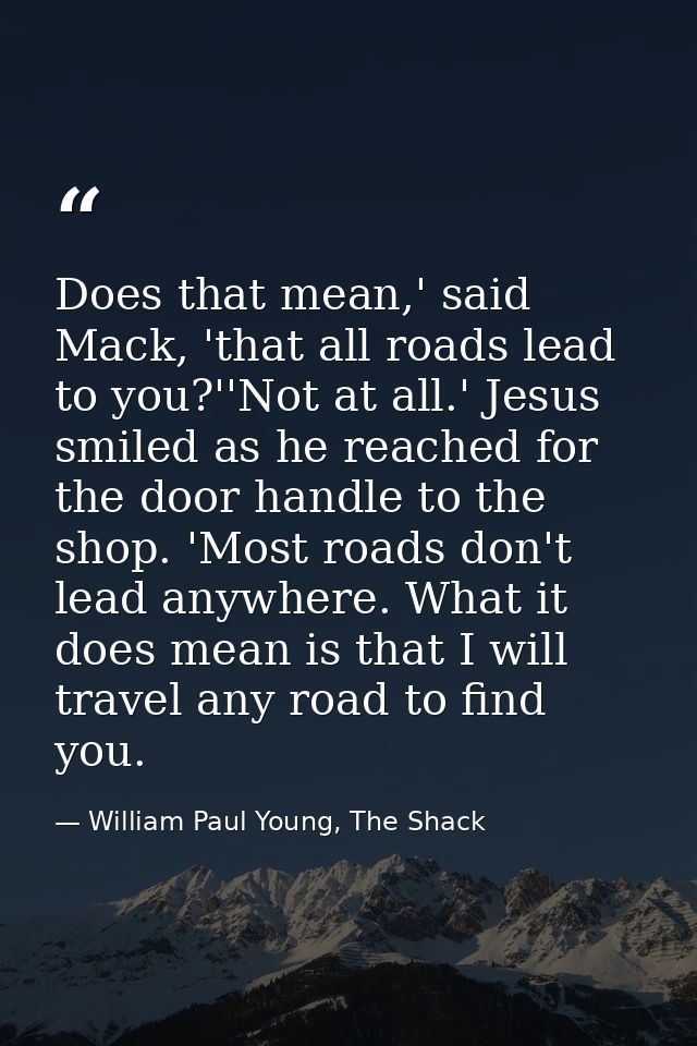 Does that mean,' said Mack, 'that all roads lead to you?''Not at all.' Jesus smiled as he reached for the door handle to — William Paul Young, The Shack