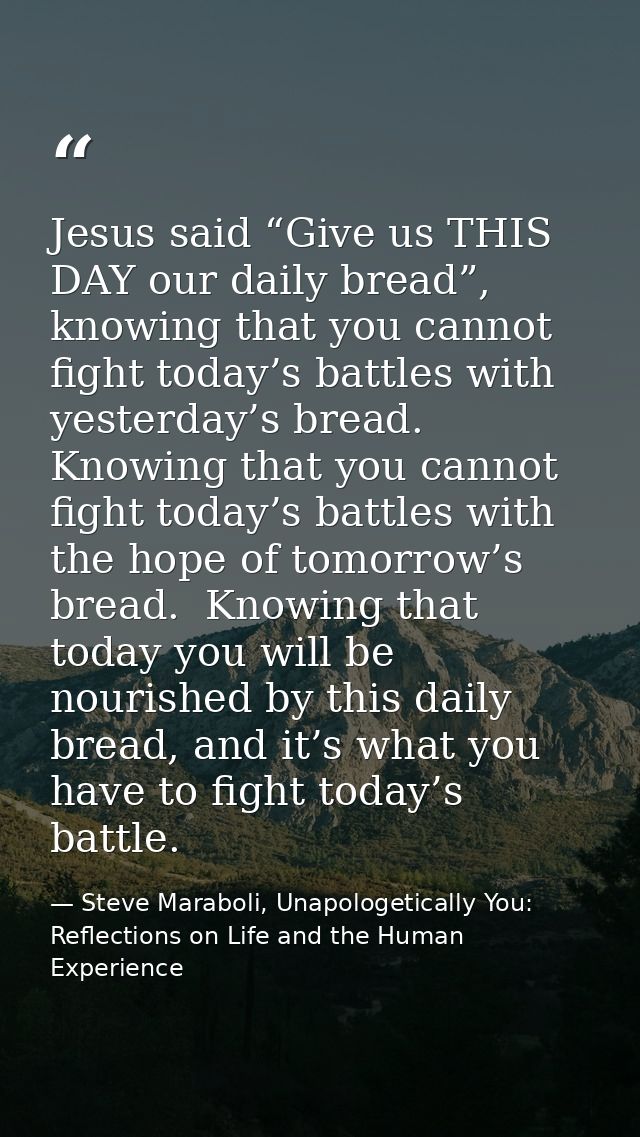 Jesus said “Give us THIS DAY our daily bread”, knowing that you cannot fight today’s battles with yesterday’s bread. Kno — Steve Maraboli, Unapologetically You: Reflections on Life and the Human Experience