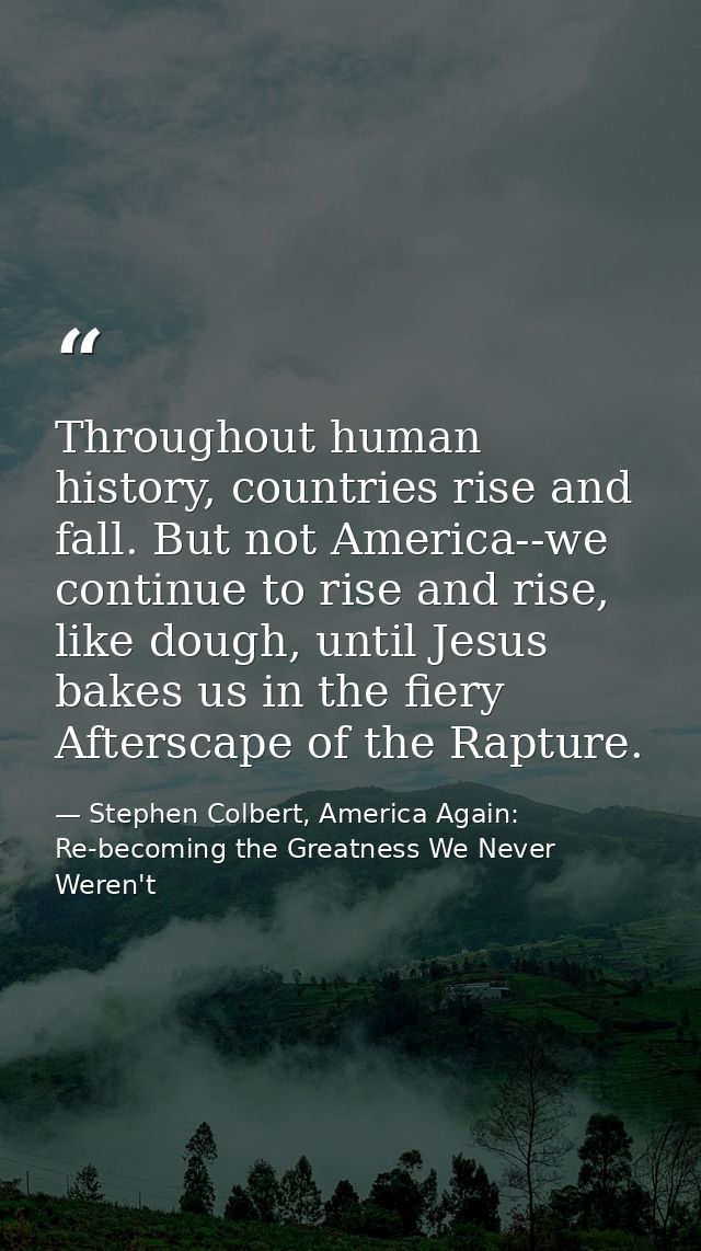 Throughout human history, countries rise and fall. But not America--we continue to rise and rise, like dough, until Jesu — Stephen Colbert, America Again: Re-becoming the Greatness We Never Weren't