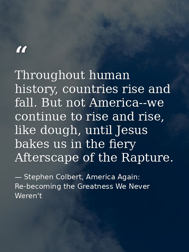Throughout human history, countries rise and fall. But not America--we continue to rise and rise, like dough, until Jesu — Stephen Colbert, America Again: Re-becoming the Greatness We Never Weren't