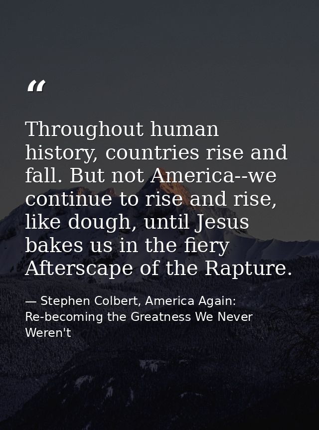 Throughout human history, countries rise and fall. But not America--we continue to rise and rise, like dough, until Jesu — Stephen Colbert, America Again: Re-becoming the Greatness We Never Weren't