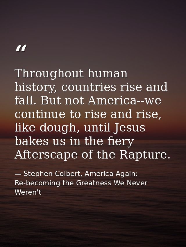 Throughout human history, countries rise and fall. But not America--we continue to rise and rise, like dough, until Jesu — Stephen Colbert, America Again: Re-becoming the Greatness We Never Weren't
