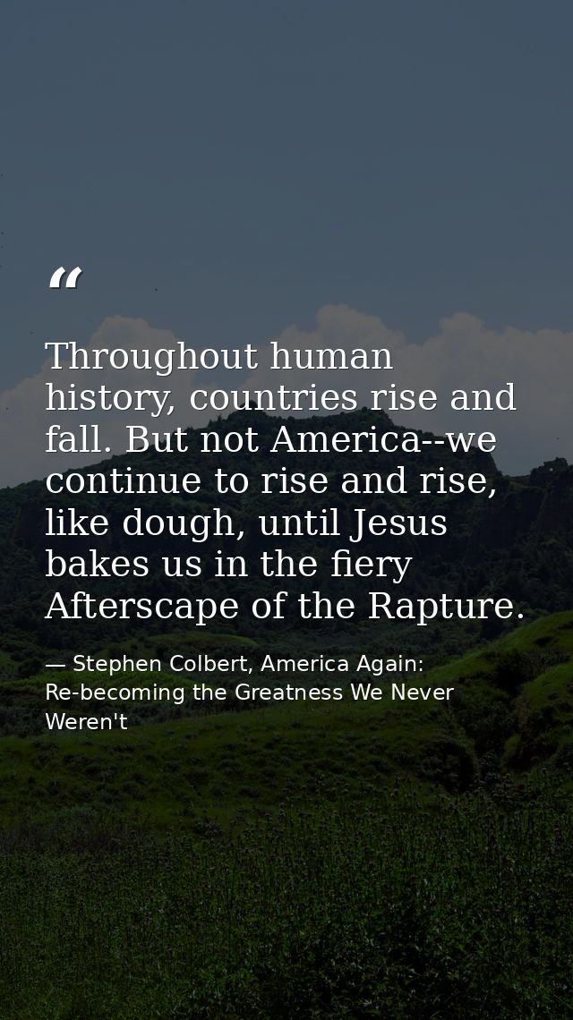 Throughout human history, countries rise and fall. But not America--we continue to rise and rise, like dough, until Jesu — Stephen Colbert, America Again: Re-becoming the Greatness We Never Weren't