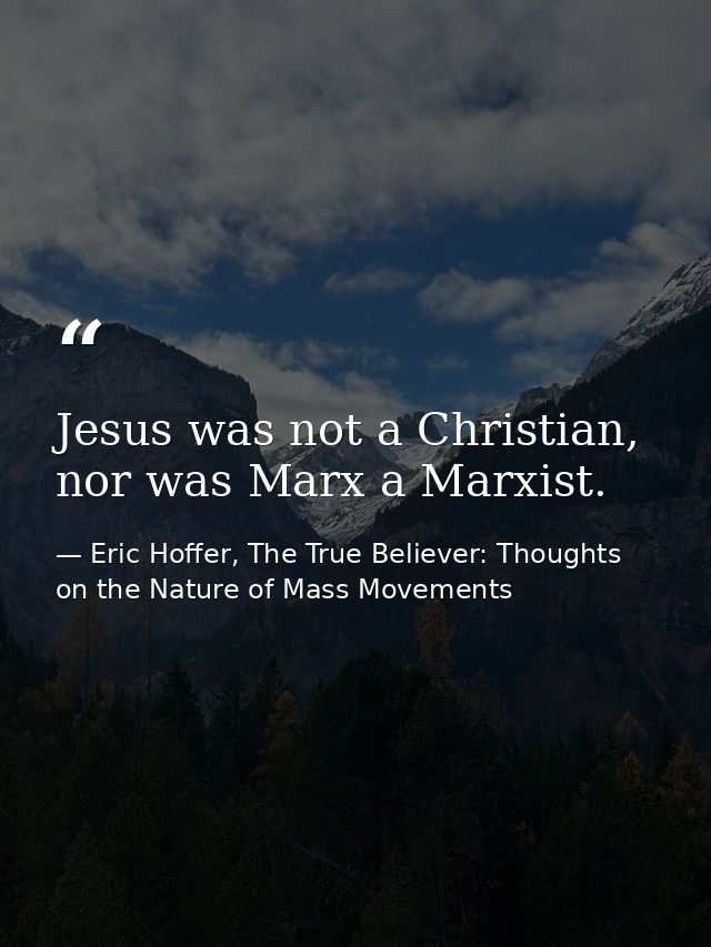 Jesus was not a Christian, nor was Marx a Marxist. — Eric Hoffer, The True Believer: Thoughts on the Nature of Mass Movements