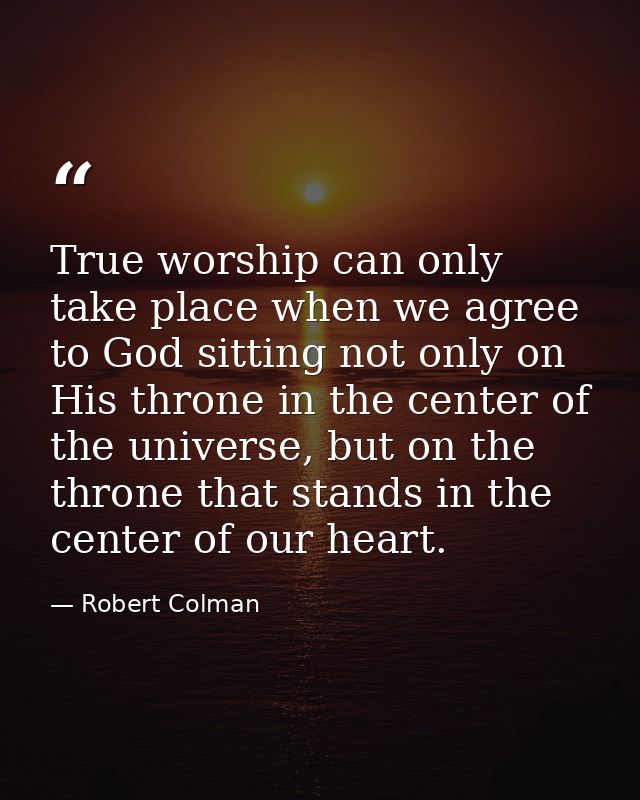 True worship can only take place when we agree to God sitting not only on His throne in the center of the universe, but  — Robert Colman