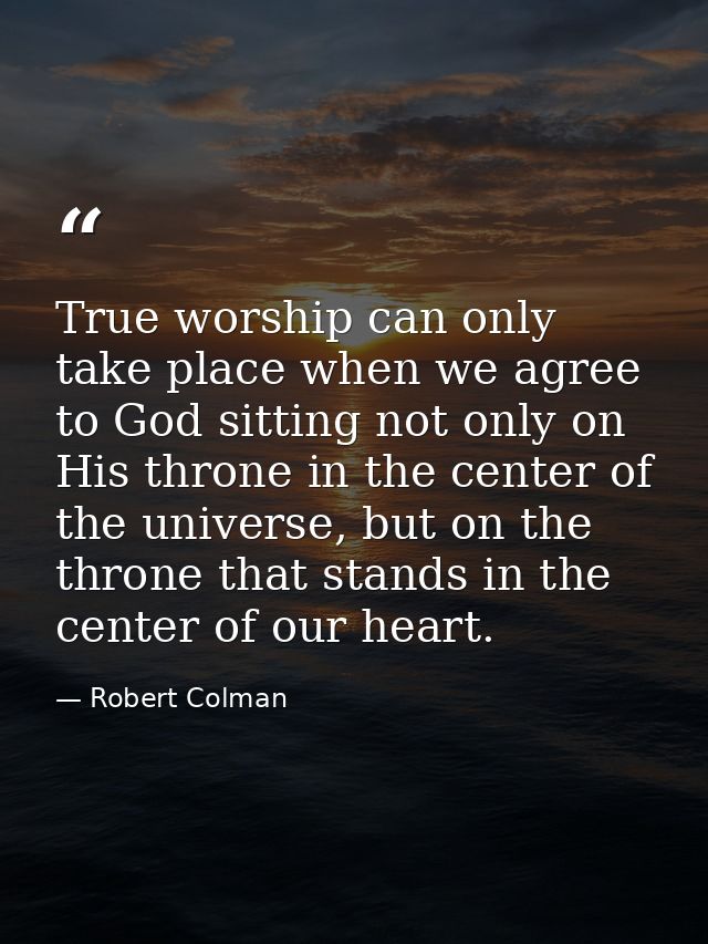 True worship can only take place when we agree to God sitting not only on His throne in the center of the universe, but  — Robert Colman