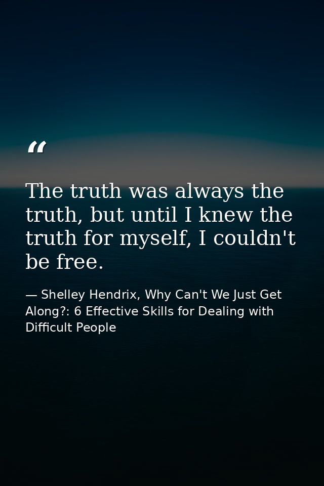 The truth was always the truth, but until I knew the truth for myself, I couldn't be free. — Shelley Hendrix, Why Can't We Just Get Along?: 6 Effective Skills for Dealing with Difficult People