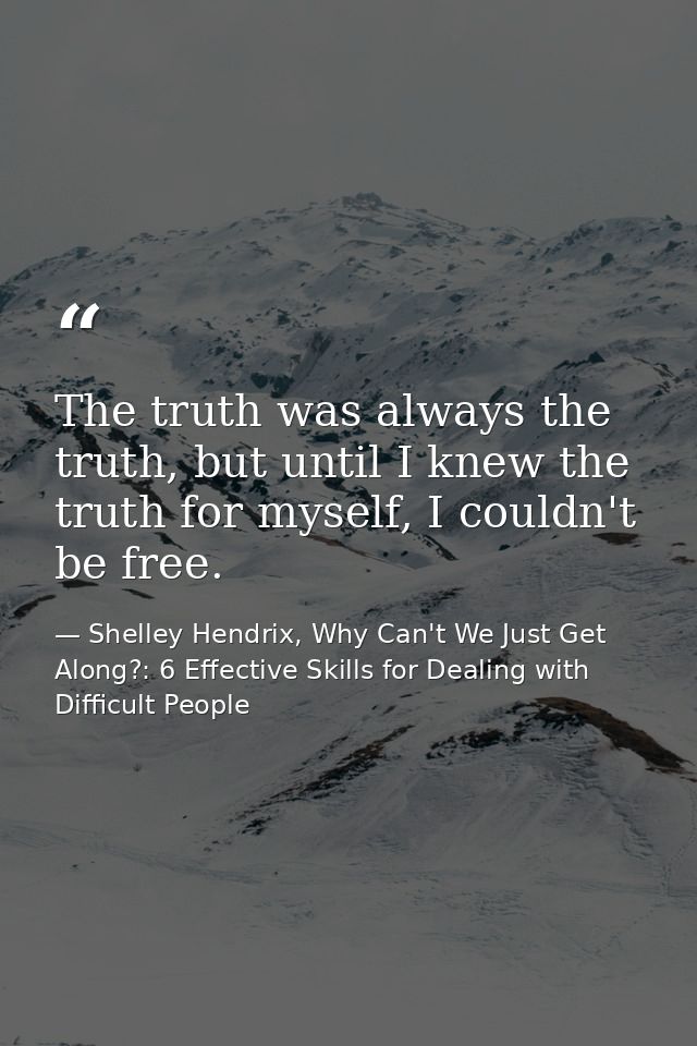 The truth was always the truth, but until I knew the truth for myself, I couldn't be free. — Shelley Hendrix, Why Can't We Just Get Along?: 6 Effective Skills for Dealing with Difficult People