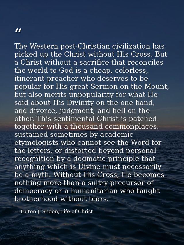 The Western post-Christian civilization has picked up the Christ without His Cross. But a Christ without a sacrifice tha — Fulton J. Sheen, Life of Christ