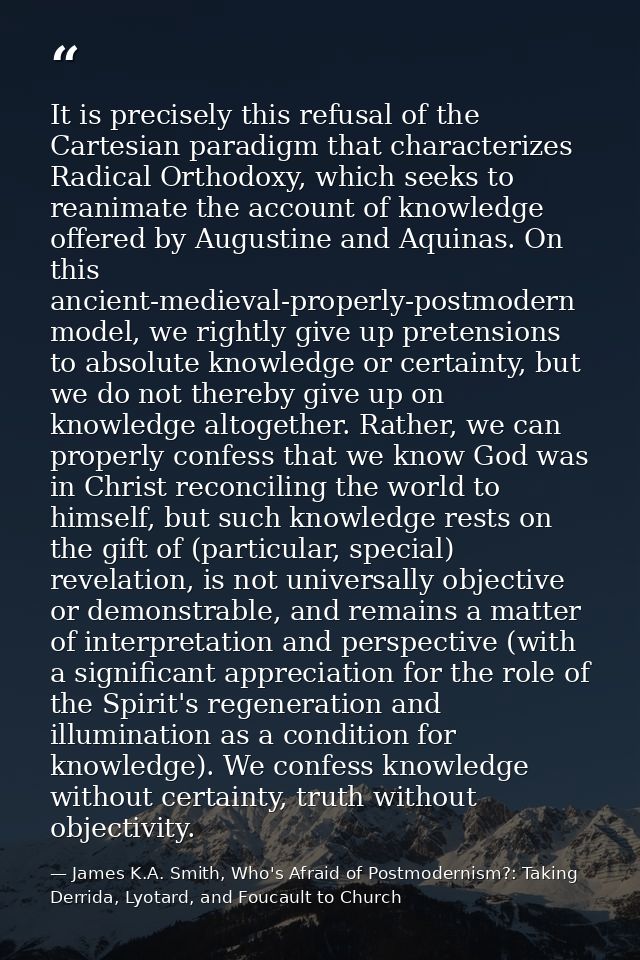 It is precisely this refusal of the Cartesian paradigm that characterizes Radical Orthodoxy, which seeks to reanimate th — James K.A. Smith, Who's Afraid of Postmodernism?: Taking Derrida, Lyotard, and Foucault to Church