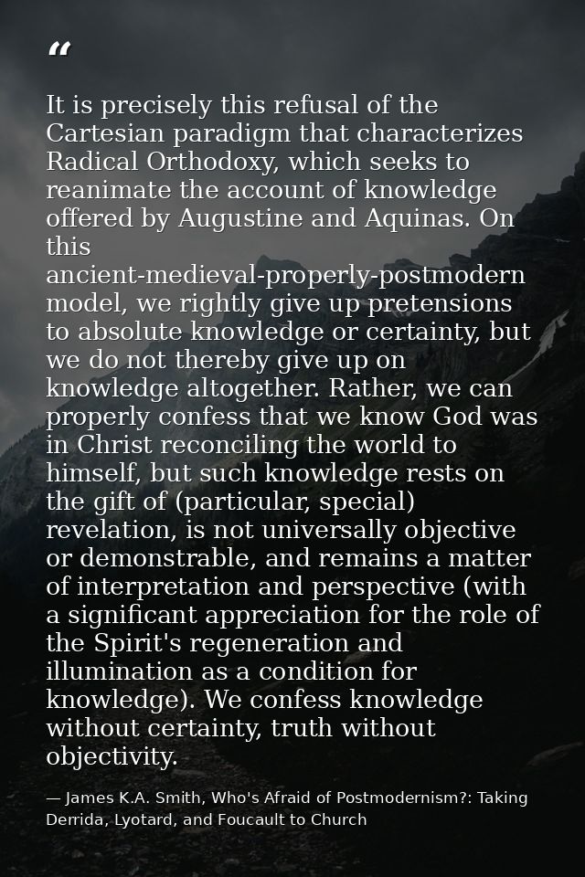 It is precisely this refusal of the Cartesian paradigm that characterizes Radical Orthodoxy, which seeks to reanimate th — James K.A. Smith, Who's Afraid of Postmodernism?: Taking Derrida, Lyotard, and Foucault to Church