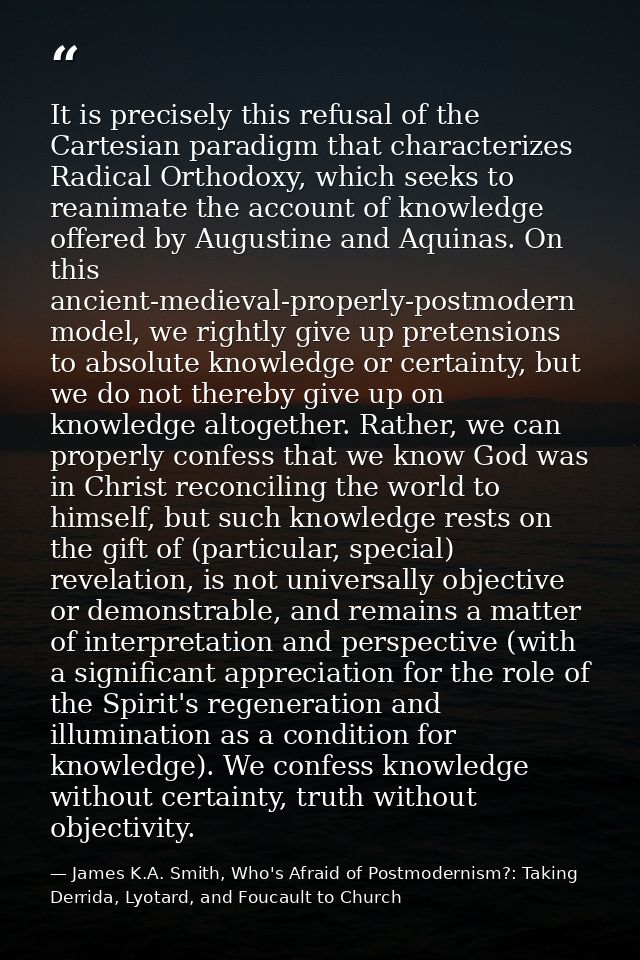 It is precisely this refusal of the Cartesian paradigm that characterizes Radical Orthodoxy, which seeks to reanimate th — James K.A. Smith, Who's Afraid of Postmodernism?: Taking Derrida, Lyotard, and Foucault to Church