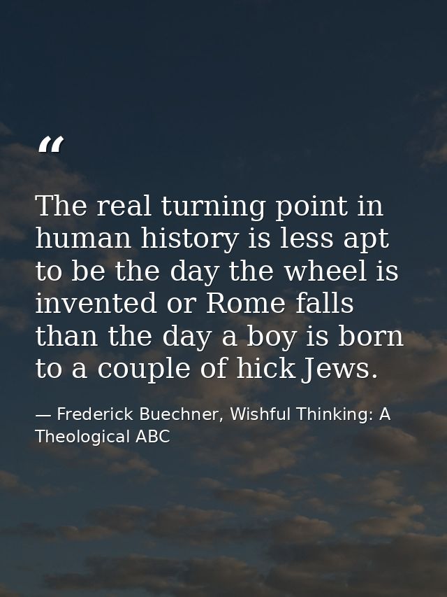 The real turning point in human history is less apt to be the day the wheel is invented or Rome falls than the day a boy — Frederick Buechner, Wishful Thinking: A Theological ABC