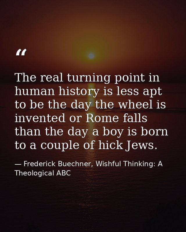 The real turning point in human history is less apt to be the day the wheel is invented or Rome falls than the day a boy — Frederick Buechner, Wishful Thinking: A Theological ABC