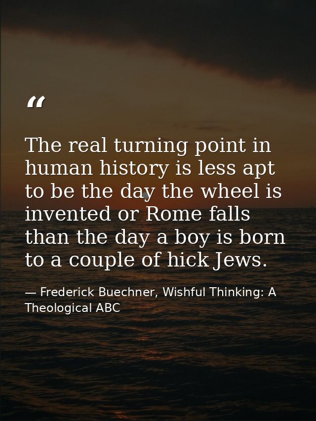 The real turning point in human history is less apt to be the day the wheel is invented or Rome falls than the day a boy — Frederick Buechner, Wishful Thinking: A Theological ABC
