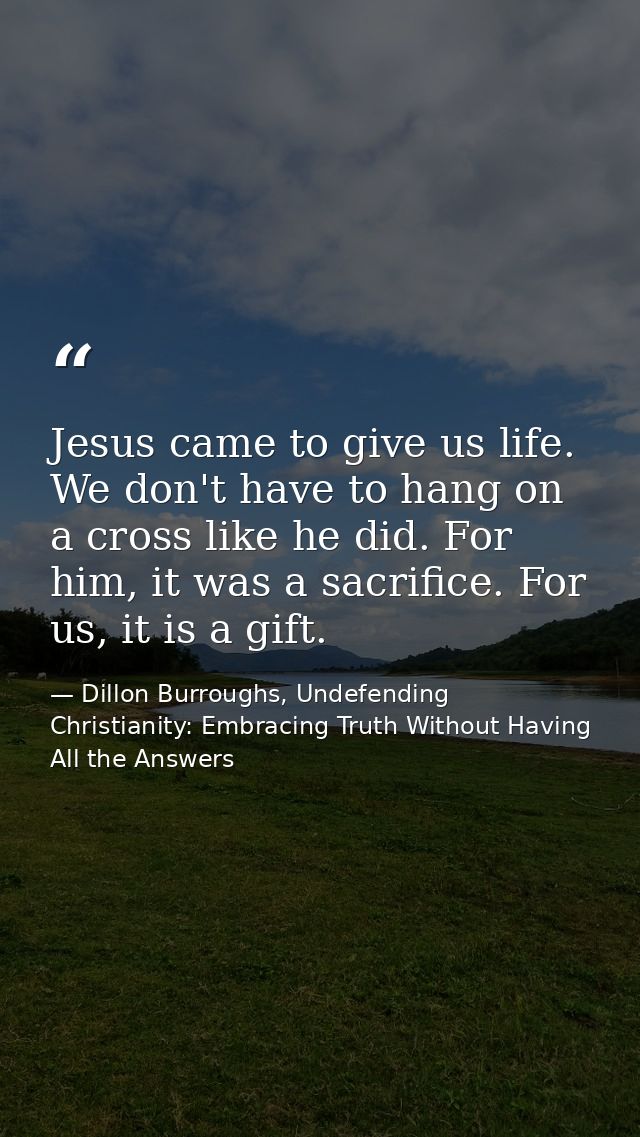 Jesus came to give us life. We don't have to hang on a cross like he did. For him, it was a sacrifice. For us, it is a g — Dillon Burroughs, Undefending Christianity: Embracing Truth Without Having All the Answers