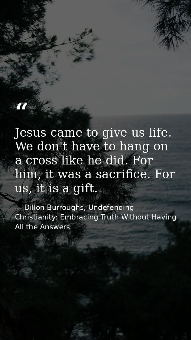 Jesus came to give us life. We don't have to hang on a cross like he did. For him, it was a sacrifice. For us, it is a g — Dillon Burroughs, Undefending Christianity: Embracing Truth Without Having All the Answers