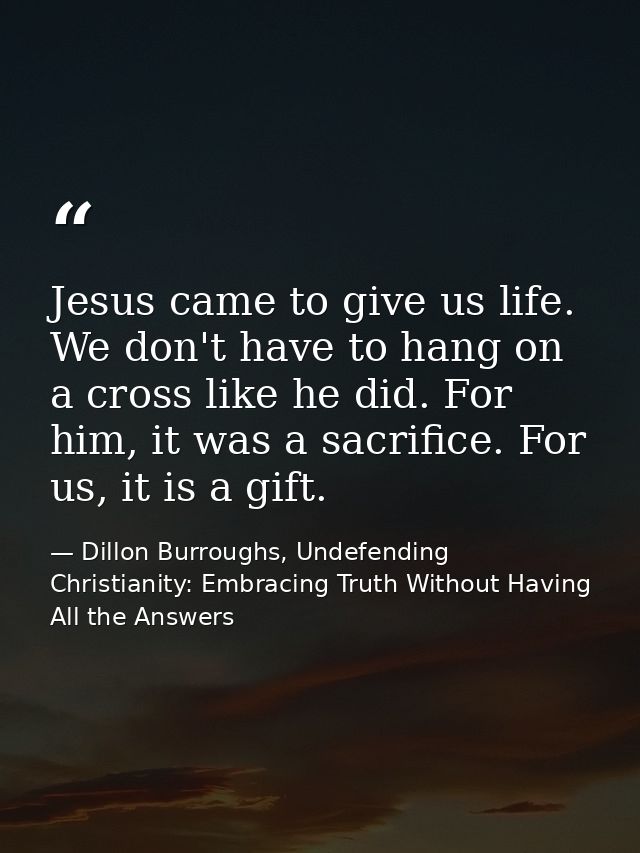 Jesus came to give us life. We don't have to hang on a cross like he did. For him, it was a sacrifice. For us, it is a g — Dillon Burroughs, Undefending Christianity: Embracing Truth Without Having All the Answers