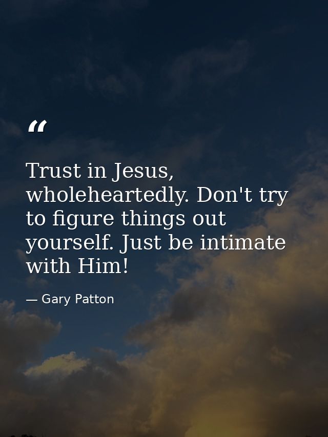 Trust in Jesus, wholeheartedly. Don't try to figure things out yourself. Just be intimate with Him! — Gary Patton