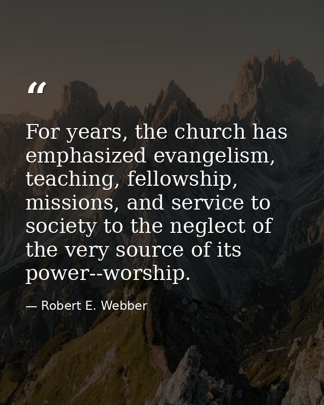 For years, the church has emphasized evangelism, teaching, fellowship, missions, and service to society to the neglect o — Robert E. Webber