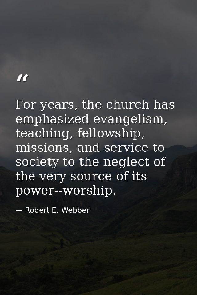 For years, the church has emphasized evangelism, teaching, fellowship, missions, and service to society to the neglect o — Robert E. Webber