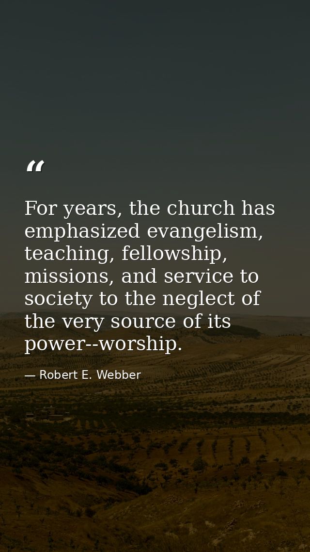 For years, the church has emphasized evangelism, teaching, fellowship, missions, and service to society to the neglect o — Robert E. Webber