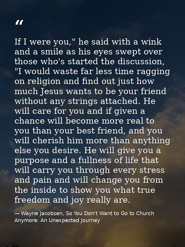 If I were you," he said with a wink and a smile as his eyes swept over those who's started the discussion, "I would wast — Wayne Jacobsen, So You Don't Want to Go to Church Anymore: An Unexpected Journey