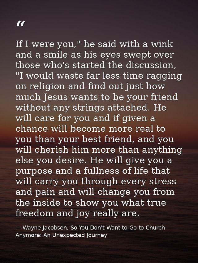 If I were you," he said with a wink and a smile as his eyes swept over those who's started the discussion, "I would wast — Wayne Jacobsen, So You Don't Want to Go to Church Anymore: An Unexpected Journey