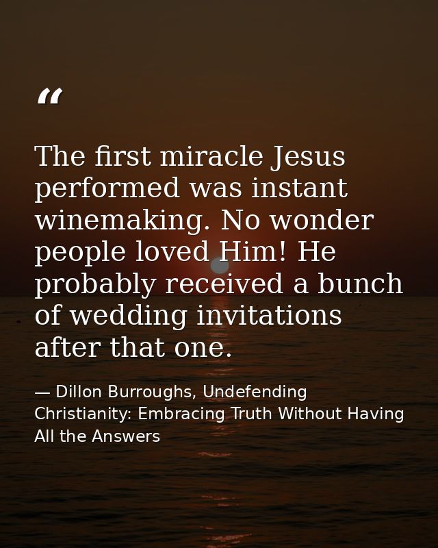 The first miracle Jesus performed was instant winemaking. No wonder people loved Him! He probably received a bunch of we — Dillon Burroughs, Undefending Christianity: Embracing Truth Without Having All the Answers