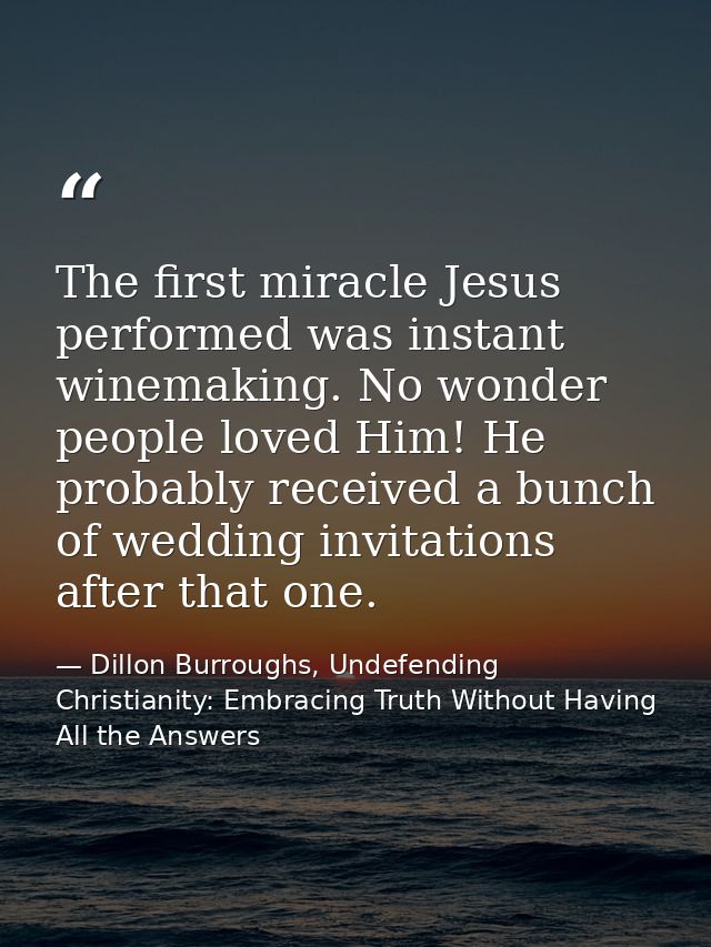 The first miracle Jesus performed was instant winemaking. No wonder people loved Him! He probably received a bunch of we — Dillon Burroughs, Undefending Christianity: Embracing Truth Without Having All the Answers
