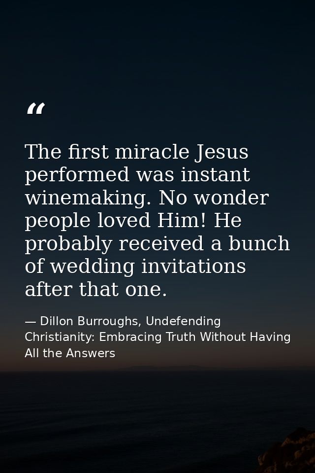 The first miracle Jesus performed was instant winemaking. No wonder people loved Him! He probably received a bunch of we — Dillon Burroughs, Undefending Christianity: Embracing Truth Without Having All the Answers
