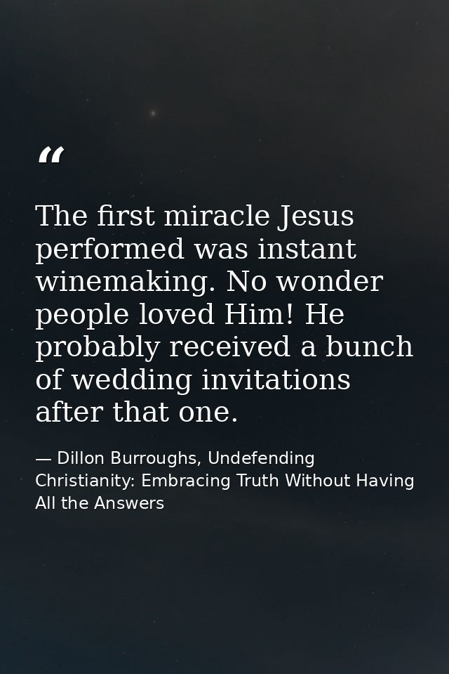 The first miracle Jesus performed was instant winemaking. No wonder people loved Him! He probably received a bunch of we — Dillon Burroughs, Undefending Christianity: Embracing Truth Without Having All the Answers
