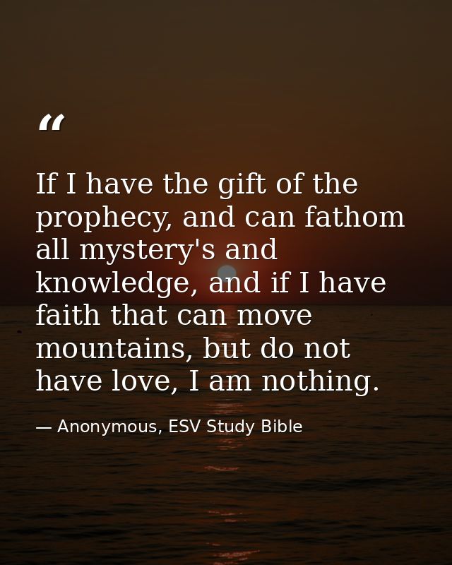 If I have the gift of the prophecy, and can fathom all mystery's and knowledge, and if I have faith that can move mounta — Anonymous, ESV Study Bible