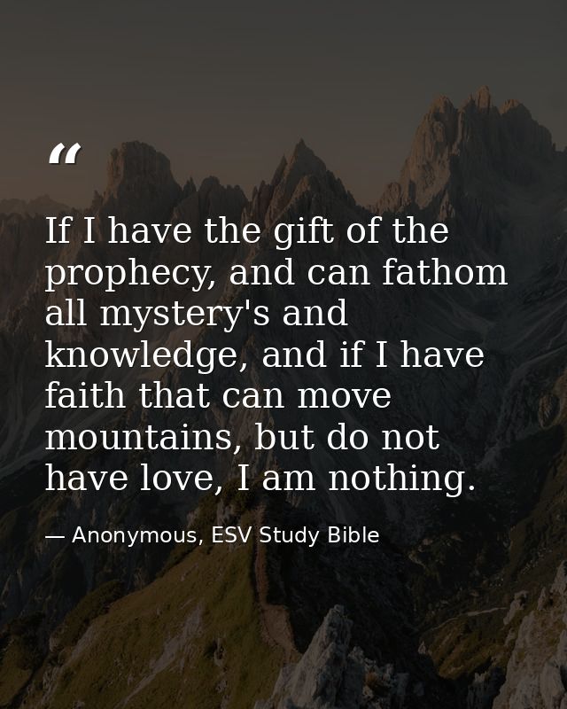If I have the gift of the prophecy, and can fathom all mystery's and knowledge, and if I have faith that can move mounta — Anonymous, ESV Study Bible