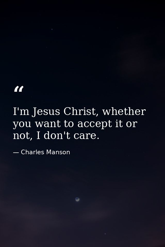 I'm Jesus Christ, whether you want to accept it or not, I don't care. — Charles Manson