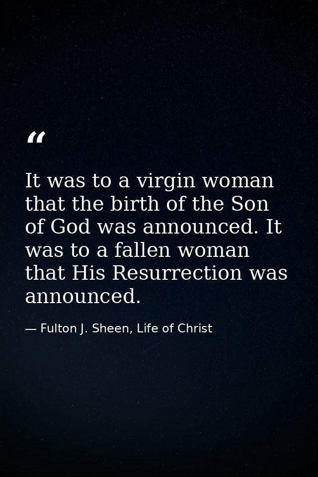 It was to a virgin woman that the birth of the Son of God was announced. It was to a fallen woman that His Resurrection  — Fulton J. Sheen, Life of Christ
