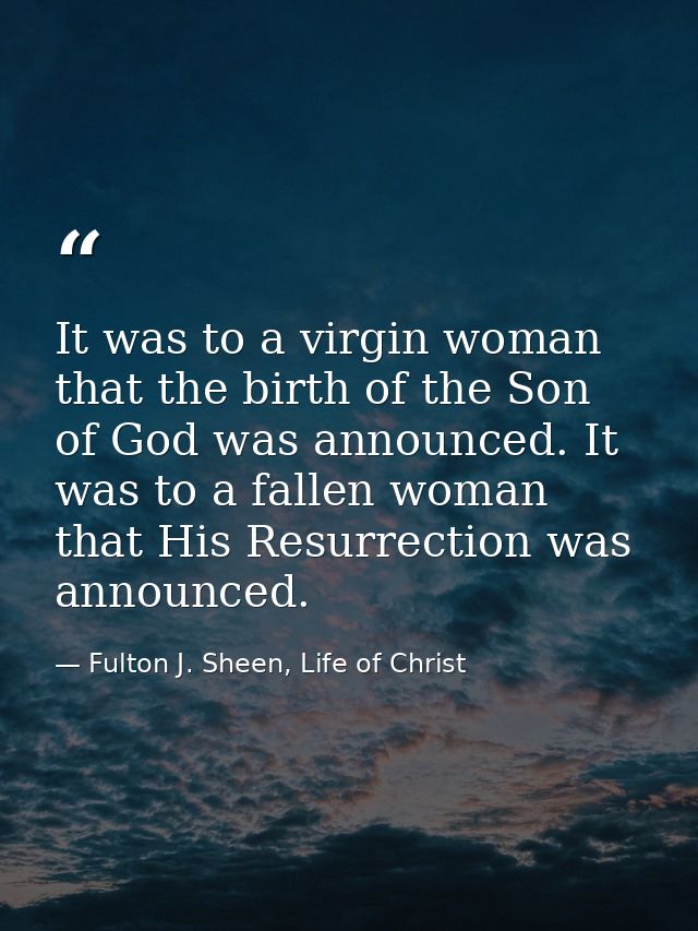 It was to a virgin woman that the birth of the Son of God was announced. It was to a fallen woman that His Resurrection  — Fulton J. Sheen, Life of Christ