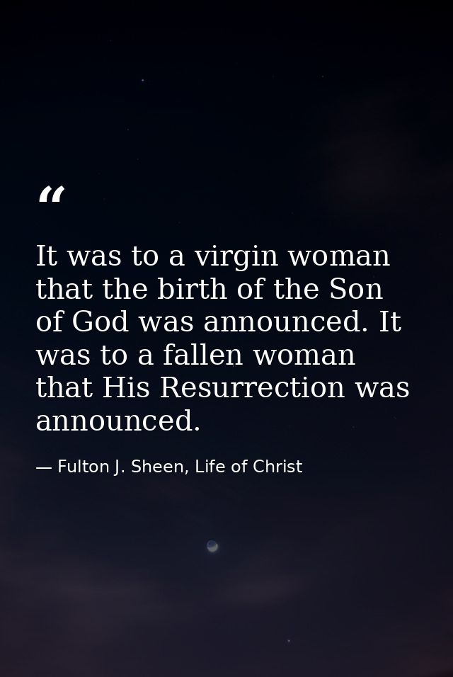 It was to a virgin woman that the birth of the Son of God was announced. It was to a fallen woman that His Resurrection  — Fulton J. Sheen, Life of Christ